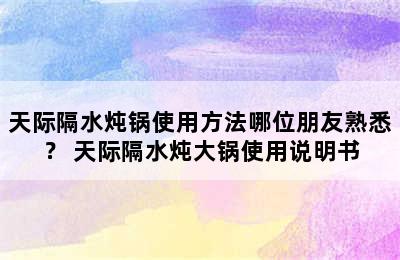 天际隔水炖锅使用方法哪位朋友熟悉？ 天际隔水炖大锅使用说明书